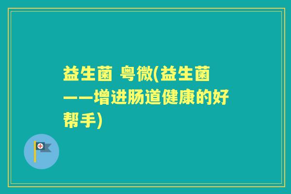 益生菌 粤微(益生菌——增进肠道健康的好帮手)