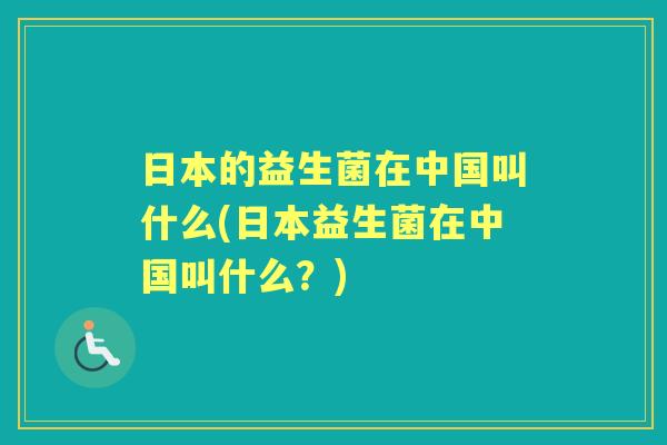日本的益生菌在中国叫什么(日本益生菌在中国叫什么?) 日本的益生菌在中国叫什么(日本益生菌在中国叫什么?)