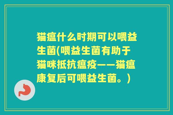 猫瘟什么时期可以喂益生菌(喂益生菌有助于猫咪抵抗瘟疫——猫瘟康复后可喂益生菌。) 猫瘟什么时期可以喂益生菌(喂益生菌有助于猫咪抵抗瘟疫——猫瘟康复后可喂益生菌。)
