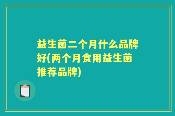 益生菌二个月什么品牌好(两个月食用益生菌推荐品牌) 益生菌二个月什么品牌好(两个月食用益生菌推荐品牌)