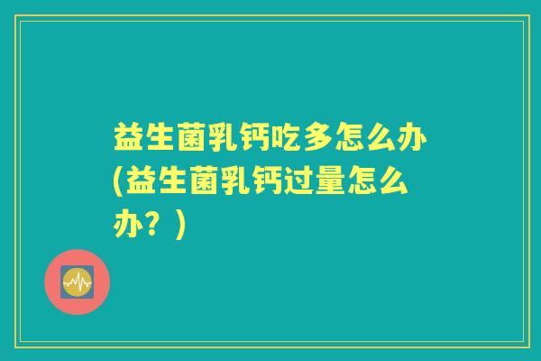 益生菌乳钙吃多怎么办(益生菌乳钙过量怎么办?) 益生菌乳钙吃多怎么办(益生菌乳钙过量怎么办?)
