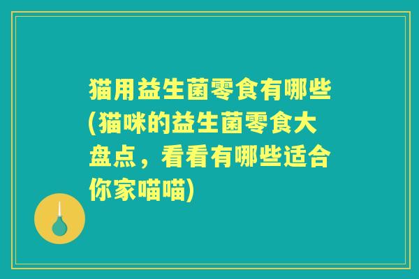 猫用益生菌零食有哪些(猫咪的益生菌零食大盘点,看看有哪些适合你家喵喵) 猫用益生菌零食有哪些(猫咪的益生菌零食大盘点,看看有哪些适合你家喵喵)