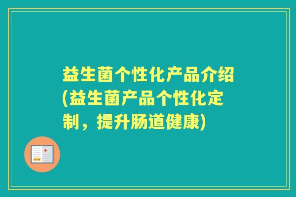 益生菌个性化产品介绍(益生菌产品个性化定制,提升肠道健康) 益生菌个性化产品介绍(益生菌产品个性化定制,提升肠道健康)