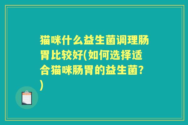 猫咪什么益生菌调理肠胃比较好(如何选择适合猫咪肠胃的益生菌？)