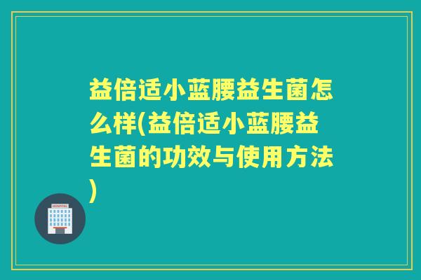 益倍适小蓝腰益生菌怎么样(益倍适小蓝腰益生菌的功效与使用方法) 益倍适小蓝腰益生菌怎么样(益倍适小蓝腰益生菌的功效与使用方法)