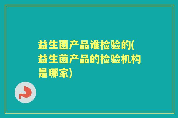 益生菌产品谁检验的(益生菌产品的检验机构是哪家) 益生菌产品谁检验的(益生菌产品的检验机构是哪家)