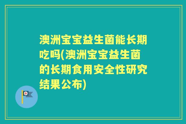 澳洲宝宝益生菌能长期吃吗(澳洲宝宝益生菌的长期食用安全性研究结果公布) 澳洲宝宝益生菌能长期吃吗(澳洲宝宝益生菌的长期食用安全性研究结果公布)