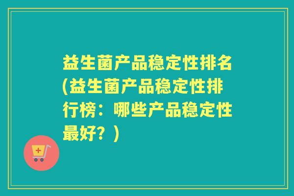 益生菌产品稳定性排名(益生菌产品稳定性排行榜:哪些产品稳定性好?) 益生菌产品稳定性排名(益生菌产品稳定性排行榜:哪些产品稳定性好?)