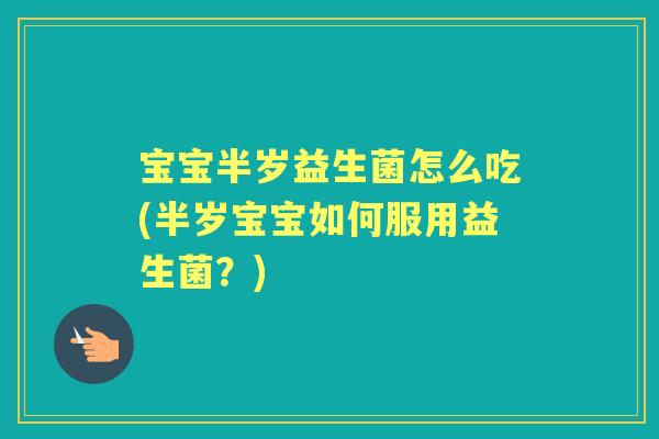 宝宝半岁益生菌怎么吃(半岁宝宝如何服用益生菌?) 宝宝半岁益生菌怎么吃(半岁宝宝如何服用益生菌?)