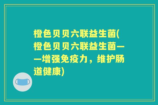 橙色贝贝六联益生菌(橙色贝贝六联益生菌——增强力,维护肠道健康) 橙色贝贝六联益生菌(橙色贝贝六联益生菌——增强力,维护肠道健康)