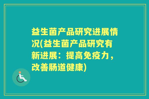 益生菌产品研究进展情况(益生菌产品研究有新进展:提高力,改善肠道健康) 益生菌产品研究进展情况(益生菌产品研究有新进展:提高力,改善肠道健康)
