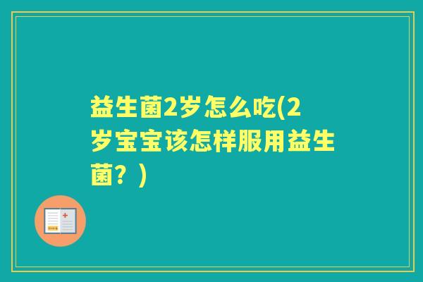 益生菌2岁怎么吃(2岁宝宝该怎样服用益生菌？)