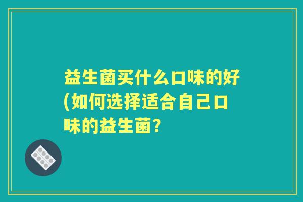 益生菌买什么口味的好(如何选择适合自己口味的益生菌？