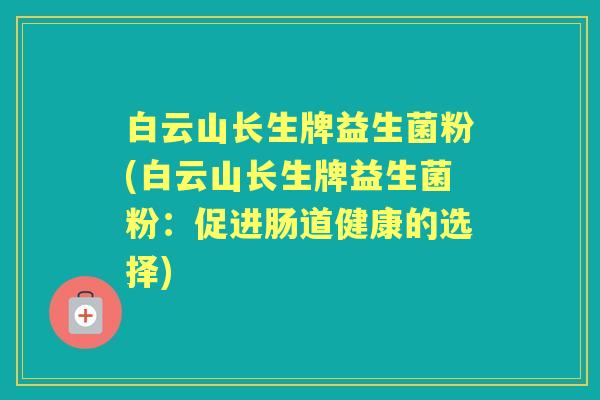 白云山长生牌益生菌粉(白云山长生牌益生菌粉：促进肠道健康的选择)