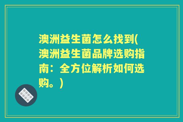 澳洲益生菌怎么找到(澳洲益生菌品牌选购指南:全方位解析如何选购。) 澳洲益生菌怎么找到(澳洲益生菌品牌选购指南:全方位解析如何选购。)