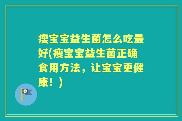 瘦宝宝益生菌怎么吃好(瘦宝宝益生菌正确食用方法,让宝宝更健康!) 瘦宝宝益生菌怎么吃好(瘦宝宝益生菌正确食用方法,让宝宝更健康!)