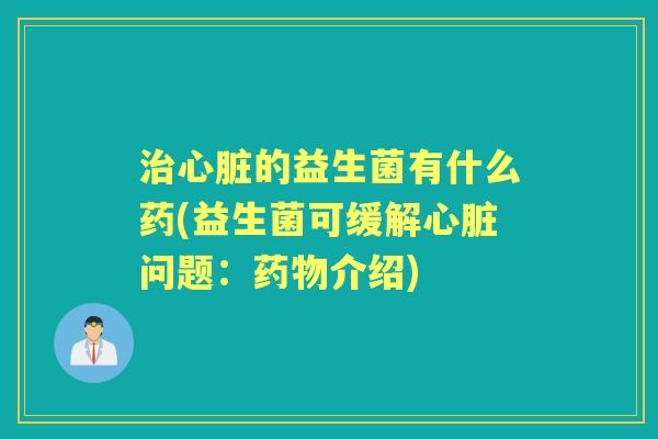 的益生菌有什么药(益生菌可缓解问题:介绍) 的益生菌有什么药(益生菌可缓解问题:介绍)
