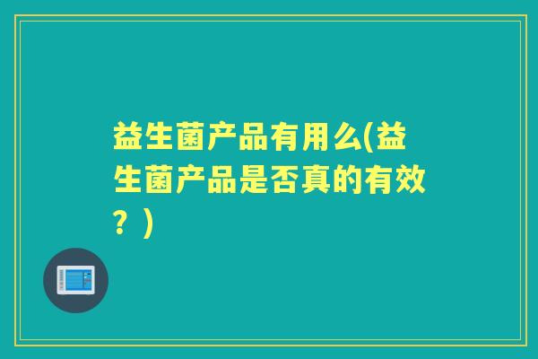 益生菌产品有用么(益生菌产品是否真的有效?) 益生菌产品有用么(益生菌产品是否真的有效?)