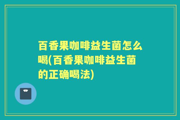 百香果咖啡益生菌怎么喝(百香果咖啡益生菌的正确喝法)