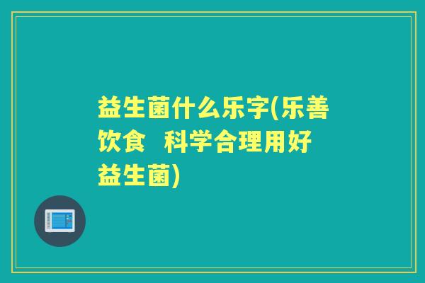 益生菌什么乐字(乐善饮食  科学合理用好益生菌)