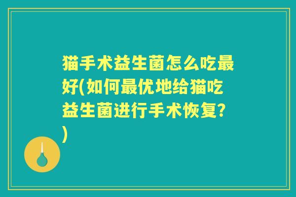 猫手术益生菌怎么吃好(如何优地给猫吃益生菌进行手术恢复?) 猫手术益生菌怎么吃好(如何优地给猫吃益生菌进行手术恢复?)