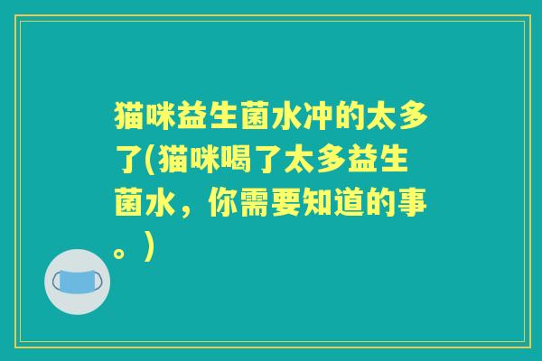 猫咪益生菌水冲的太多了(猫咪喝了太多益生菌水，你需要知道的事。)