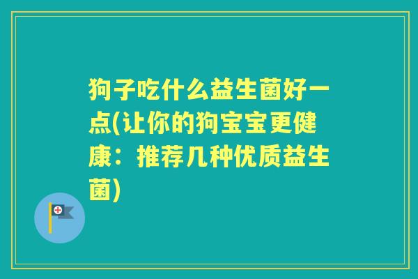 狗子吃什么益生菌好一点(让你的狗宝宝更健康：推荐几种优质益生菌)