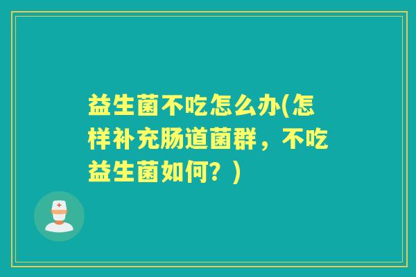 益生菌不吃怎么办(怎样补充肠道菌群,不吃益生菌如何?) 益生菌不吃怎么办(怎样补充肠道菌群,不吃益生菌如何?)