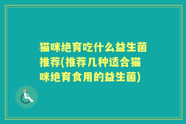 猫咪绝育吃什么益生菌推荐(推荐几种适合猫咪绝育食用的益生菌) 猫咪绝育吃什么益生菌推荐(推荐几种适合猫咪绝育食用的益生菌)
