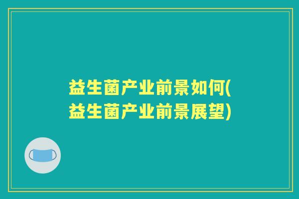 益生菌产业前景如何(益生菌产业前景展望) 益生菌产业前景如何(益生菌产业前景展望)