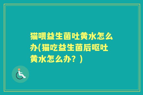 猫喂益生菌吐黄水怎么办(猫吃益生菌后黄水怎么办？)