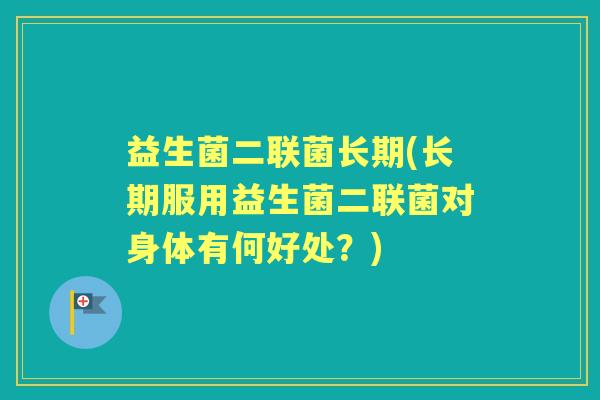 益生菌二联菌长期(长期服用益生菌二联菌对身体有何好处?) 益生菌二联菌长期(长期服用益生菌二联菌对身体有何好处?)