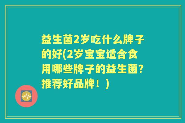 益生菌2岁吃什么牌子的好(2岁宝宝适合食用哪些牌子的益生菌?推荐好品牌!) 益生菌2岁吃什么牌子的好(2岁宝宝适合食用哪些牌子的益生菌?推荐好品牌!)