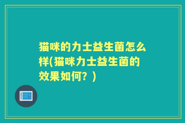 猫咪的力士益生菌怎么样(猫咪力士益生菌的效果如何?) 猫咪的力士益生菌怎么样(猫咪力士益生菌的效果如何?)