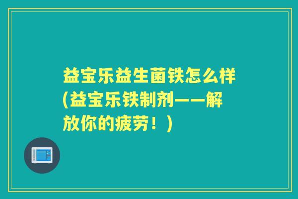 益宝乐益生菌铁怎么样(益宝乐铁制剂——解放你的疲劳!) 益宝乐益生菌铁怎么样(益宝乐铁制剂——解放你的疲劳!)