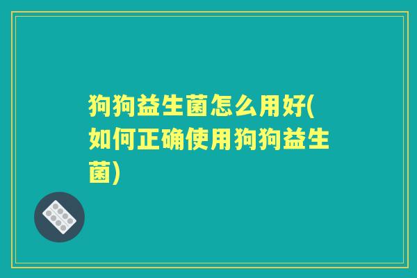 狗狗益生菌怎么用好(如何正确使用狗狗益生菌)