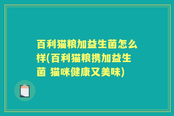 百利猫粮加益生菌怎么样(百利猫粮携加益生菌 猫咪健康又美味) 百利猫粮加益生菌怎么样(百利猫粮携加益生菌 猫咪健康又美味)