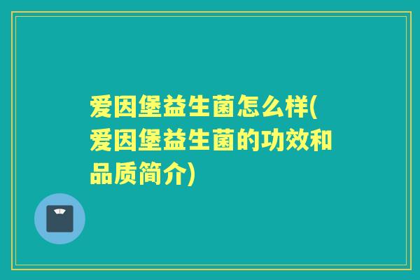 爱因堡益生菌怎么样(爱因堡益生菌的功效和品质简介)