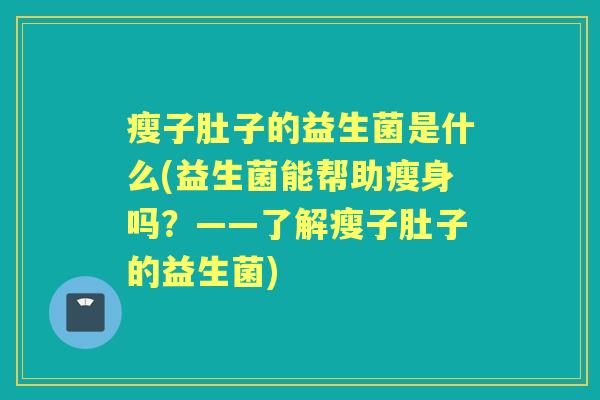 瘦子肚子的益生菌是什么(益生菌能帮助瘦身吗?——了解瘦子肚子的益生菌) 瘦子肚子的益生菌是什么(益生菌能帮助瘦身吗?——了解瘦子肚子的益生菌)