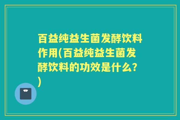 百益纯益生菌发酵饮料作用(百益纯益生菌发酵饮料的功效是什么?) 百益纯益生菌发酵饮料作用(百益纯益生菌发酵饮料的功效是什么?)