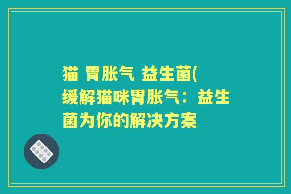 猫 胃 益生菌(缓解猫咪胃:益生菌为你的解决方案 猫 胃 益生菌(缓解猫咪胃:益生菌为你的解决方案