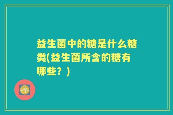 益生菌中的糖是什么糖类(益生菌所含的糖有哪些?) 益生菌中的糖是什么糖类(益生菌所含的糖有哪些?)