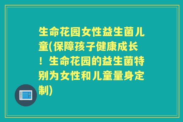 生命花园女性益生菌儿童(保障孩子健康成长！生命花园的益生菌特别为女性和儿童量身定制)