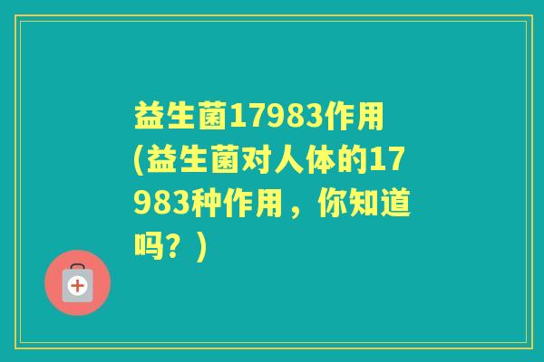 益生菌17983作用(益生菌对人体的17983种作用,你知道吗?) 益生菌17983作用(益生菌对人体的17983种作用,你知道吗?)