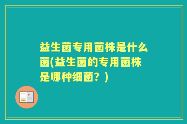 益生菌专用菌株是什么菌(益生菌的专用菌株是哪种?) 益生菌专用菌株是什么菌(益生菌的专用菌株是哪种?)