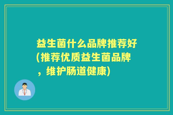 益生菌什么品牌推荐好(推荐优质益生菌品牌，维护肠道健康)