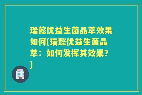 瑞懿优益生菌晶萃效果如何(瑞懿优益生菌晶萃：如何发挥其效果？)