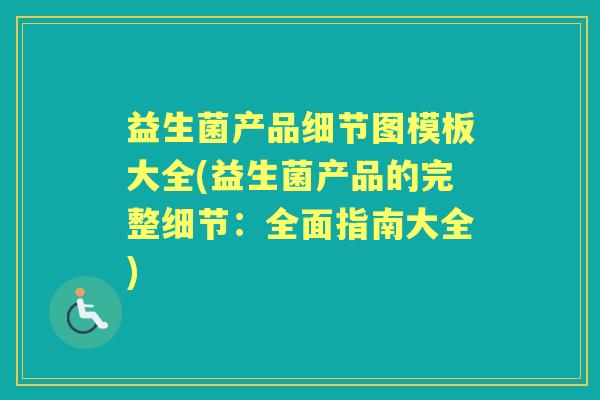 益生菌产品细节图模板大全(益生菌产品的完整细节:全面指南大全) 益生菌产品细节图模板大全(益生菌产品的完整细节:全面指南大全)