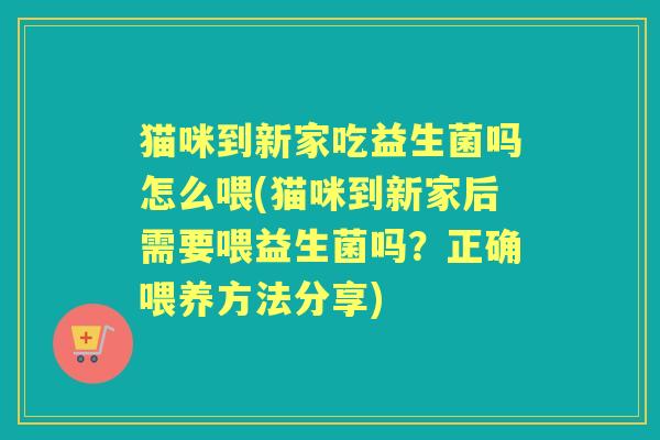 猫咪到新家吃益生菌吗怎么喂(猫咪到新家后需要喂益生菌吗?正确喂养方法分享) 猫咪到新家吃益生菌吗怎么喂(猫咪到新家后需要喂益生菌吗?正确喂养方法分享)