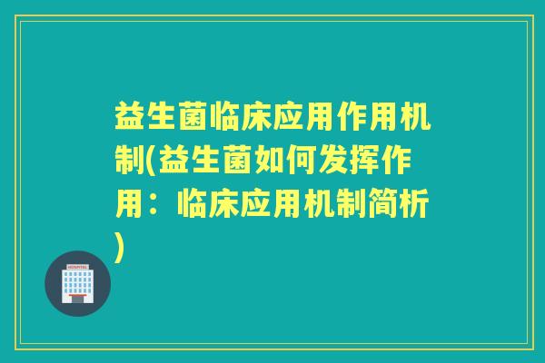 益生菌临床应用作用机制(益生菌如何发挥作用:临床应用机制简析) 益生菌临床应用作用机制(益生菌如何发挥作用:临床应用机制简析)